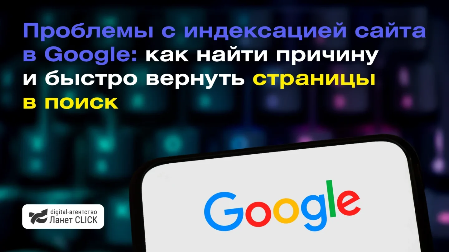 Проблемы с индексацией сайта в Google: как найти причину и быстро вернуть страницы в поиск